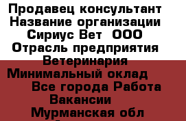 Продавец-консультант › Название организации ­ Сириус Вет, ООО › Отрасль предприятия ­ Ветеринария › Минимальный оклад ­ 9 000 - Все города Работа » Вакансии   . Мурманская обл.,Апатиты г.